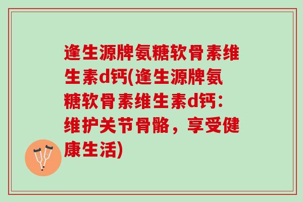 逢生源牌氨糖软骨素维生素d钙(逢生源牌氨糖软骨素维生素d钙：维护关节骨骼，享受健康生活)
