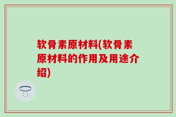 软骨素原材料(软骨素原材料的作用及用途介绍)