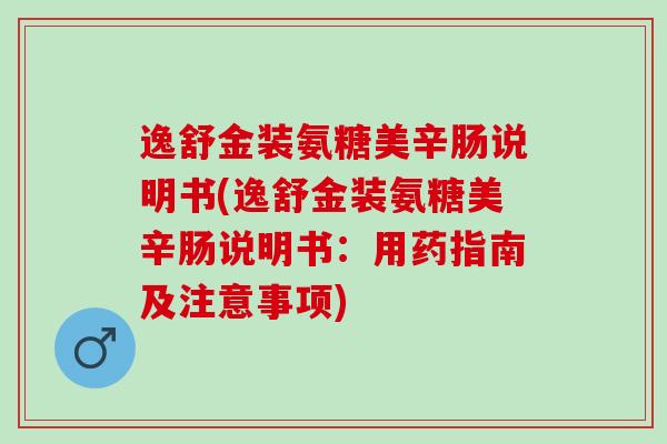 逸舒金装氨糖美辛肠说明书(逸舒金装氨糖美辛肠说明书：用药指南及注意事项)