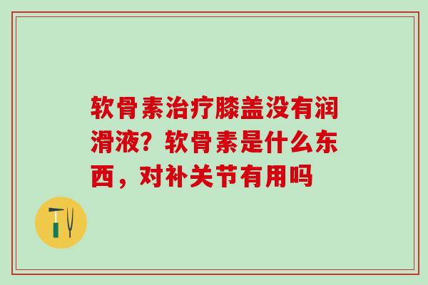 软骨素治疗膝盖没有润滑液？软骨素是什么东西，对补关节有用吗