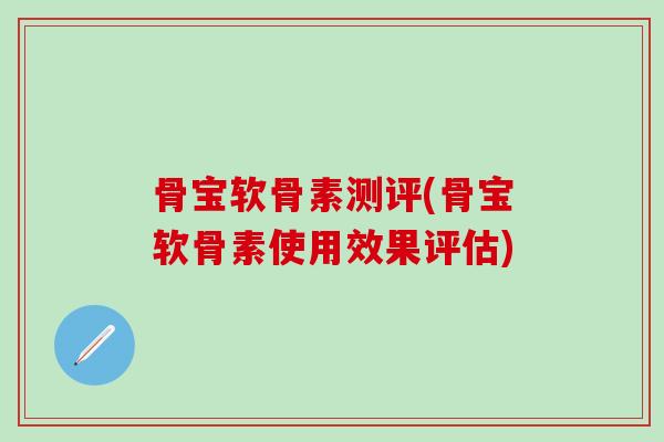 骨宝软骨素测评(骨宝软骨素使用效果评估)
