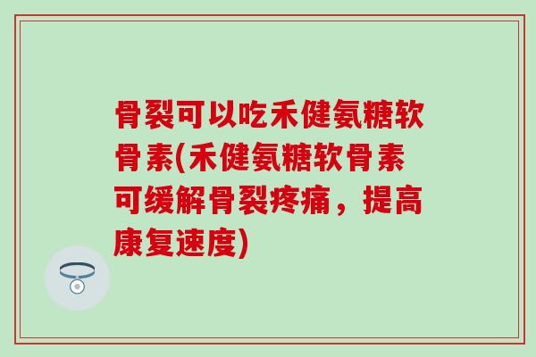 骨裂可以吃禾健氨糖软骨素(禾健氨糖软骨素可缓解骨裂疼痛，提高康复速度)