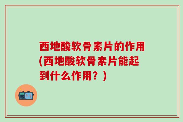 西地酸软骨素片的作用(西地酸软骨素片能起到什么作用？)