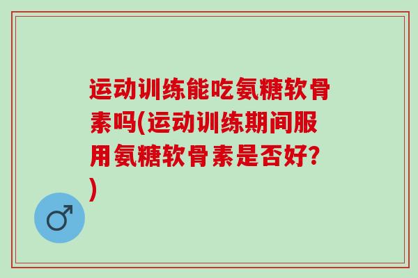 运动训练能吃氨糖软骨素吗(运动训练期间服用氨糖软骨素是否好？)
