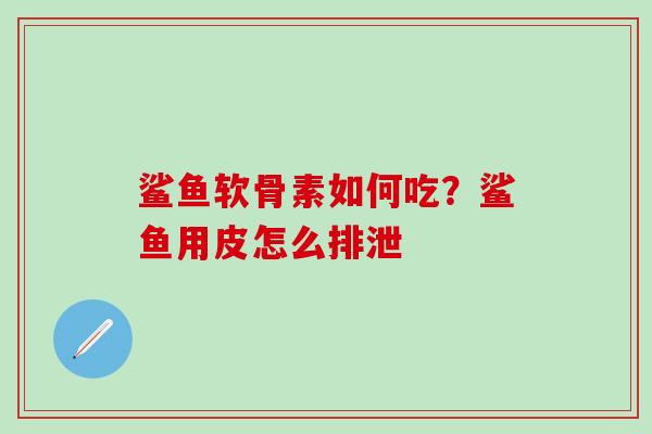 鲨鱼软骨素如何吃？鲨鱼用皮怎么排泄