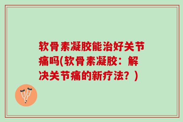 软骨素凝胶能治好关节痛吗(软骨素凝胶：解决关节痛的新疗法？)