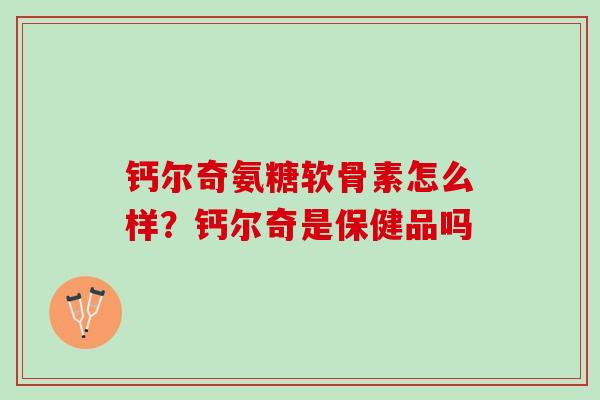 钙尔奇氨糖软骨素怎么样?钙尔奇是保健品吗 钙尔奇氨糖软骨素怎么样?钙尔奇是保健品吗
