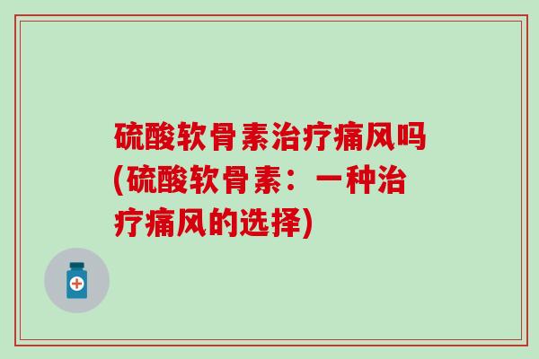 硫酸软骨素吗(硫酸软骨素:一种的选择) 硫酸软骨素吗(硫酸软骨素:一种的选择)