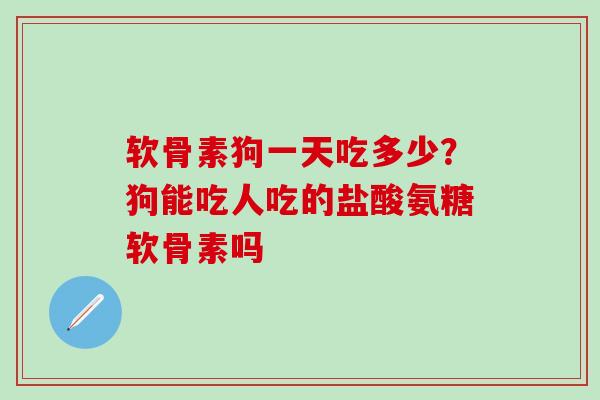 软骨素狗一天吃多少？狗能吃人吃的盐酸氨糖软骨素吗