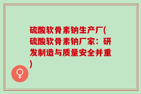 硫酸软骨素钠生产厂(硫酸软骨素钠厂家：研发制造与质量安全并重)