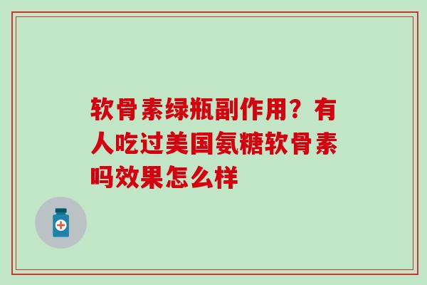 软骨素绿瓶副作用？有人吃过美国氨糖软骨素吗效果怎么样