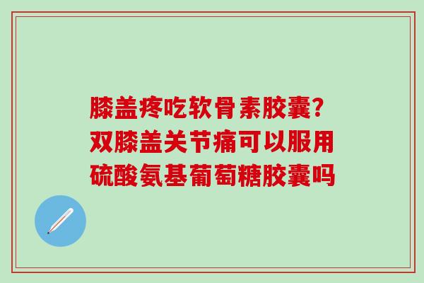 膝盖疼吃软骨素胶囊？双膝盖关节痛可以服用硫酸氨基葡萄糖胶囊吗