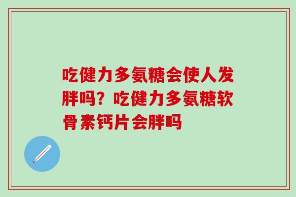 吃健力多氨糖会使人发胖吗？吃健力多氨糖软骨素钙片会胖吗