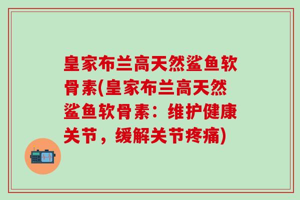 皇家布兰高天然鲨鱼软骨素(皇家布兰高天然鲨鱼软骨素：维护健康关节，缓解关节疼痛)