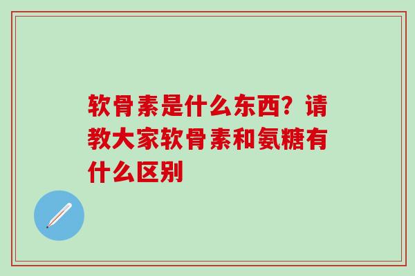 软骨素是什么东西？请教大家软骨素和氨糖有什么区别
