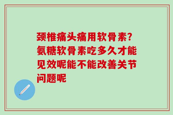 颈椎痛头痛用软骨素?氨糖软骨素吃多久才能见效呢能不能改善关节问题呢 颈椎痛头痛用软骨素?氨糖软骨素吃多久才能见效呢能不能改善关节问题呢