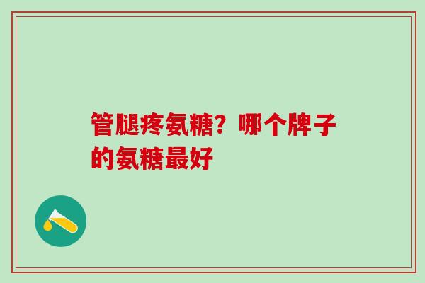 管腿疼氨糖？哪个牌子的氨糖最好