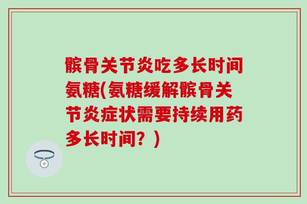 髌骨关节炎吃多长时间氨糖(氨糖缓解髌骨关节炎症状需要持续用药多长时间？)