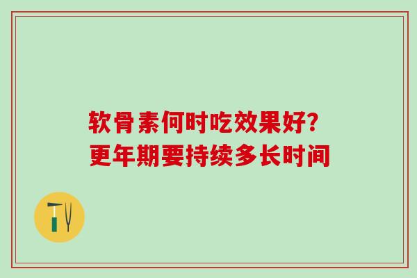 软骨素何时吃效果好？更年期要持续多长时间