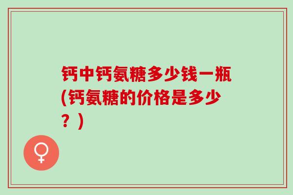 钙中钙氨糖多少钱一瓶(钙氨糖的价格是多少？)