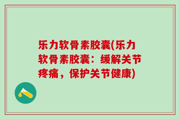 乐力软骨素胶囊(乐力软骨素胶囊：缓解关节疼痛，保护关节健康)