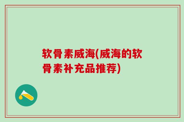 软骨素威海(威海的软骨素补充品推荐) 软骨素威海(威海的软骨素补充品推荐)