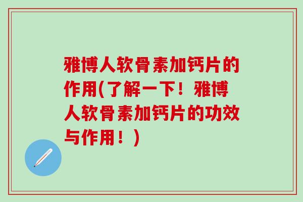 雅博人软骨素加钙片的作用(了解一下！雅博人软骨素加钙片的功效与作用！)