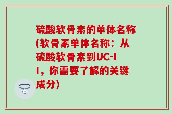 硫酸软骨素的单体名称(软骨素单体名称：从硫酸软骨素到UC-II，你需要了解的关键成分)