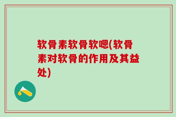 软骨素软骨软嗯(软骨素对软骨的作用及其益处)