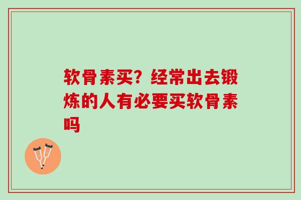 软骨素买？经常出去锻炼的人有必要买软骨素吗