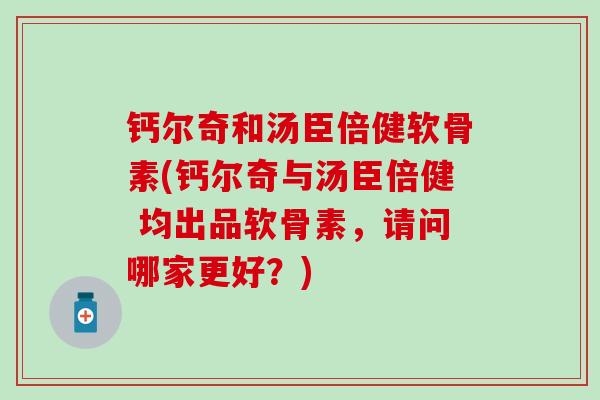 钙尔奇和汤臣倍健软骨素(钙尔奇与汤臣倍健 均出品软骨素，请问哪家更好？)