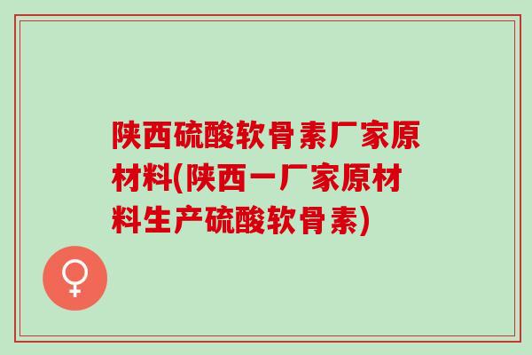 陕西硫酸软骨素厂家原材料(陕西一厂家原材料生产硫酸软骨素)