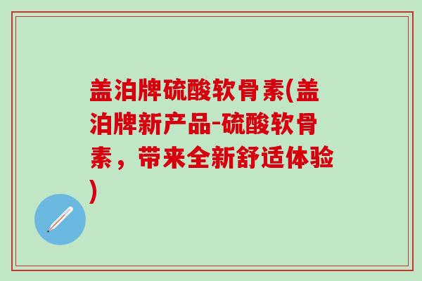 盖泊牌硫酸软骨素(盖泊牌新产品-硫酸软骨素，带来全新舒适体验)