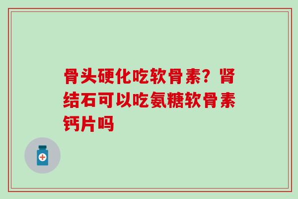 骨头硬化吃软骨素？肾结石可以吃氨糖软骨素钙片吗