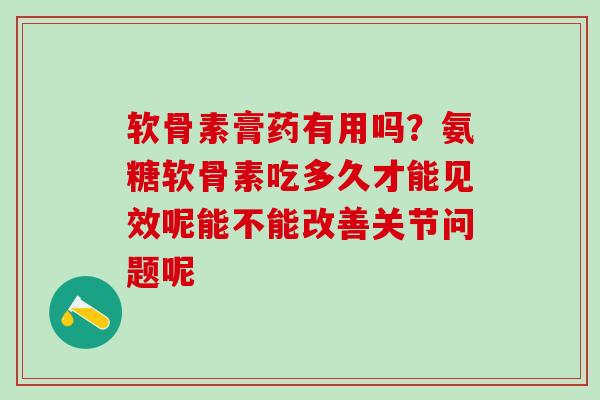 软骨素膏药有用吗?氨糖软骨素吃多久才能见效呢能不能改善关节问题呢 软骨素膏药有用吗?氨糖软骨素吃多久才能见效呢能不能改善关节问题呢