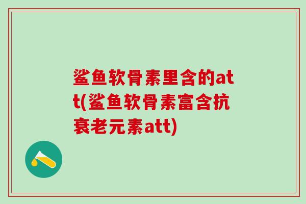 鲨鱼软骨素里含的att(鲨鱼软骨素富含抗衰老元素att)