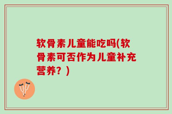 软骨素儿童能吃吗(软骨素可否作为儿童补充营养？)