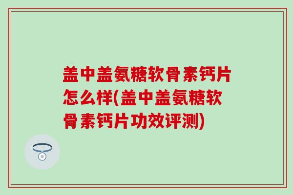 盖中盖氨糖软骨素钙片怎么样(盖中盖氨糖软骨素钙片功效评测)