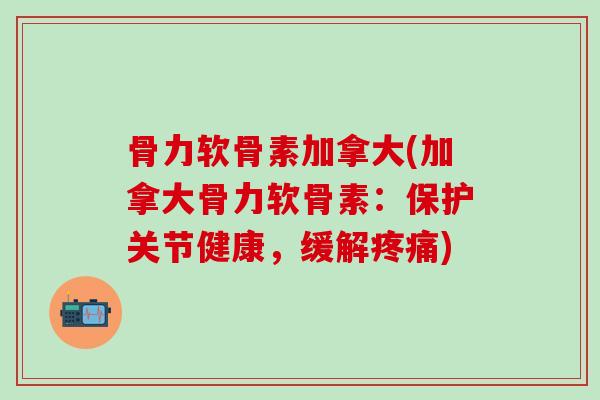骨力软骨素加拿大(加拿大骨力软骨素：保护关节健康，缓解疼痛)