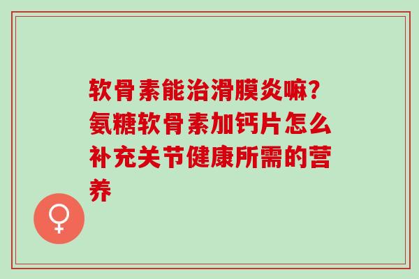 软骨素能治滑膜炎嘛？氨糖软骨素加钙片怎么补充关节健康所需的营养
