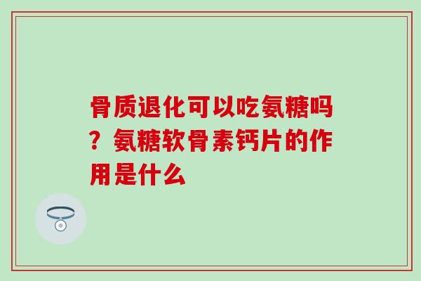 骨质退化可以吃氨糖吗？氨糖软骨素钙片的作用是什么