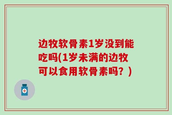 边牧软骨素1岁没到能吃吗(1岁未满的边牧可以食用软骨素吗？)
