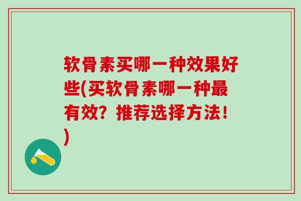 软骨素买哪一种效果好些(买软骨素哪一种最有效？推荐选择方法！)