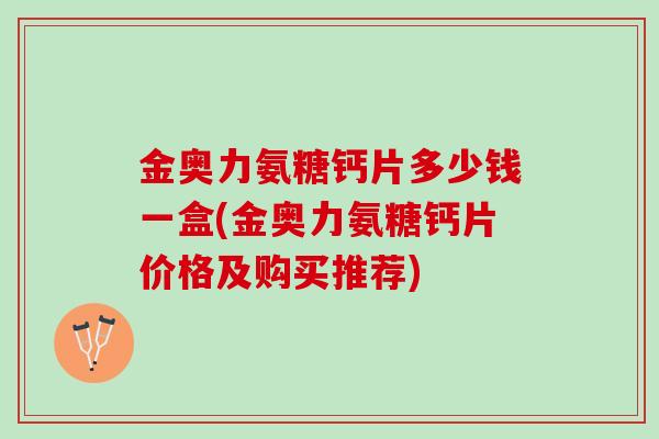 金奥力氨糖钙片多少钱一盒(金奥力氨糖钙片价格及购买推荐) 金奥力氨糖钙片多少钱一盒(金奥力氨糖钙片价格及购买推荐)
