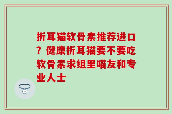 折耳猫软骨素推荐进口？健康折耳猫要不要吃软骨素求组里喵友和专业人士
