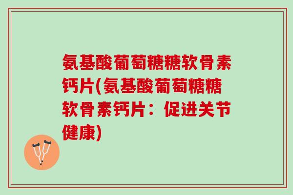 氨基酸葡萄糖糖软骨素钙片(氨基酸葡萄糖糖软骨素钙片：促进关节健康)