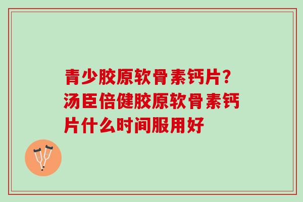 青少胶原软骨素钙片？汤臣倍健胶原软骨素钙片什么时间服用好