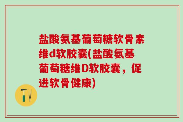 盐酸氨基葡萄糖软骨素维d软胶囊(盐酸氨基葡萄糖维D软胶囊，促进软骨健康)