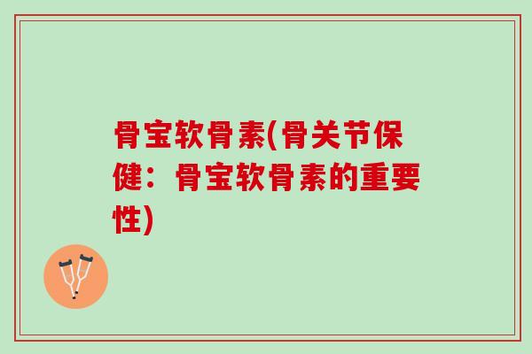 骨宝软骨素(骨关节保健：骨宝软骨素的重要性)