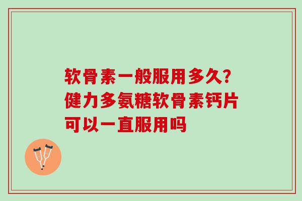 软骨素一般服用多久?健力多氨糖软骨素钙片可以一直服用吗 软骨素一般服用多久?健力多氨糖软骨素钙片可以一直服用吗
